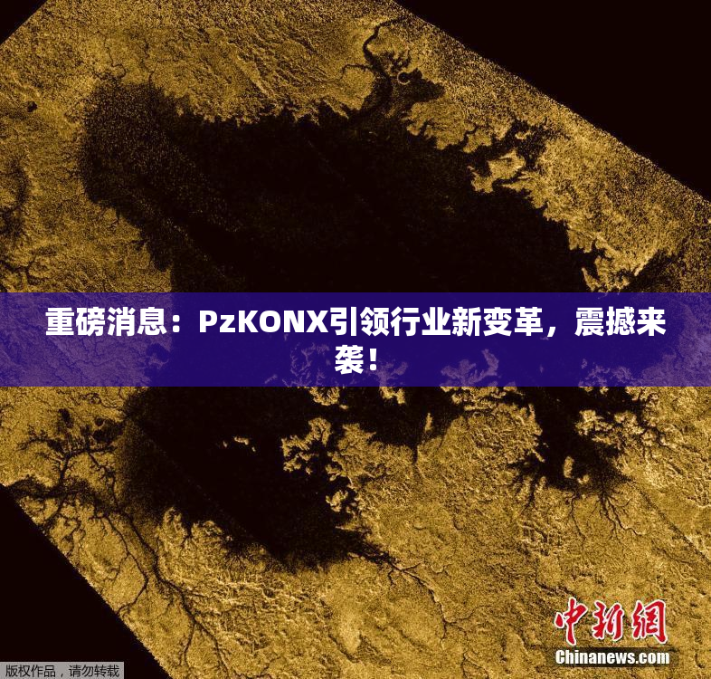 重磅消息：PzKONX引领行业新变革，震撼来袭！