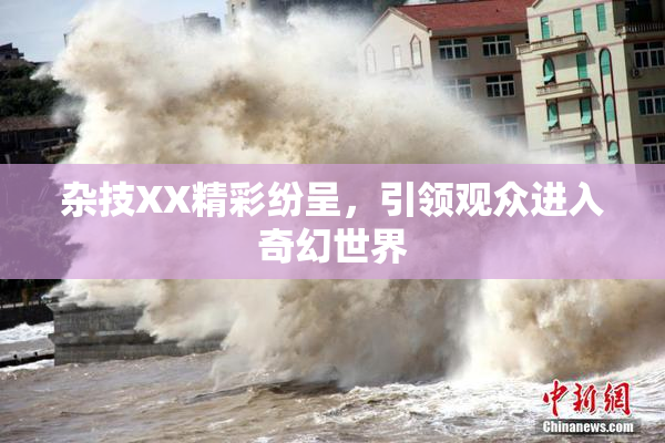 杂技XX精彩纷呈，引领观众进入奇幻世界