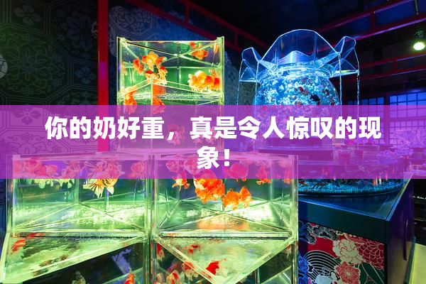 你的奶好重，真是令人惊叹的现象！