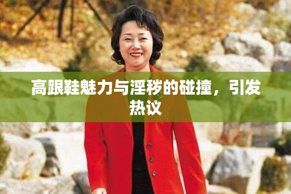 高跟鞋魅力与淫秽的碰撞，引发热议