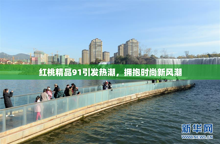红桃精品91引发热潮，拥抱时尚新风潮
