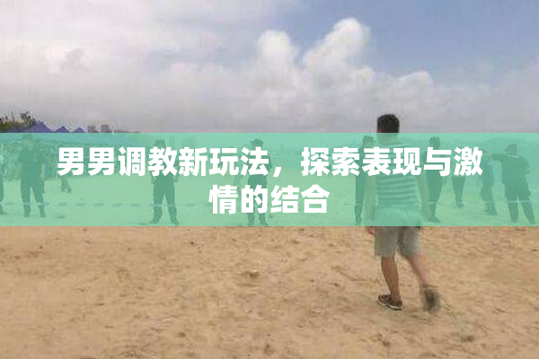 男男调教新玩法，探索表现与激情的结合