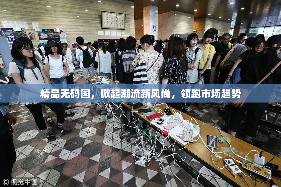 精品无码国，掀起潮流新风尚，领跑市场趋势