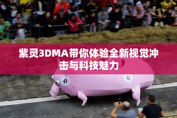 紫灵3DMA带你体验全新视觉冲击与科技魅力