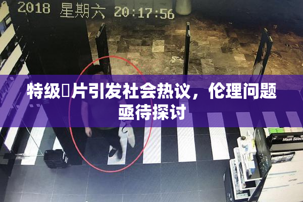 特级婬片引发社会热议，伦理问题亟待探讨