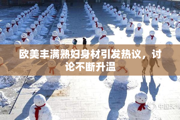 欧美丰满熟妇身材引发热议，讨论不断升温