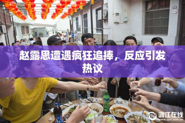 赵露思遭遇疯狂追捧，反应引发热议