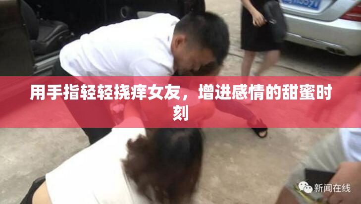 用手指轻轻挠痒女友，增进感情的甜蜜时刻