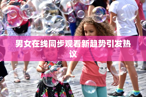男女在线同步观看新趋势引发热议