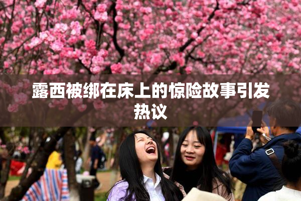 露西被绑在床上的惊险故事引发热议