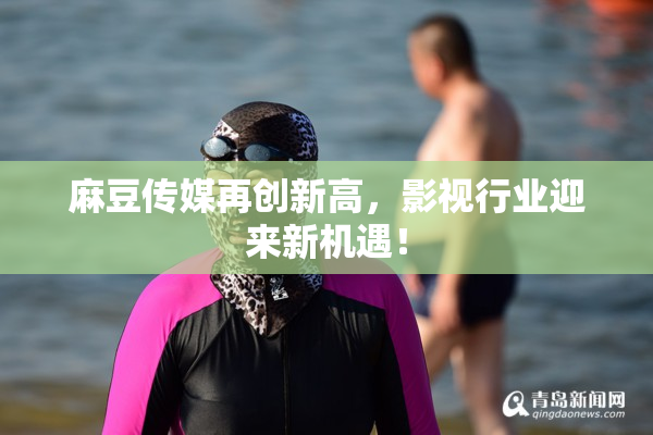 麻豆传媒再创新高，影视行业迎来新机遇！