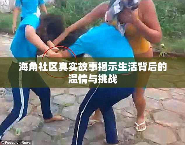 海角社区真实故事揭示生活背后的温情与挑战