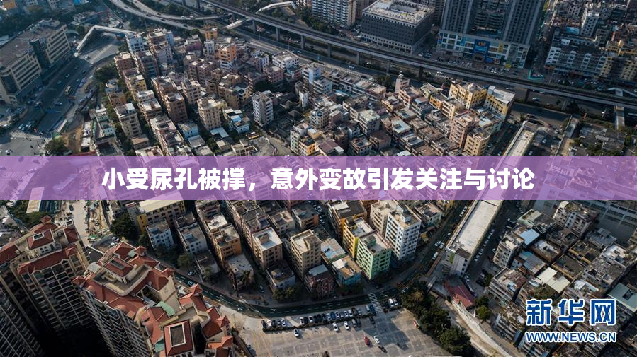 小受尿孔被撑，意外变故引发关注与讨论