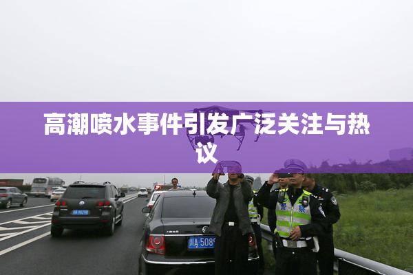 高潮喷水事件引发广泛关注与热议