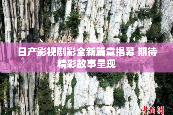 日产影视剧影全新篇章揭幕 期待精彩故事呈现