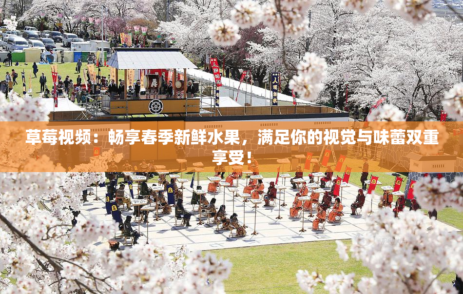 草莓视频：畅享春季新鲜水果，满足你的视觉与味蕾双重享受！