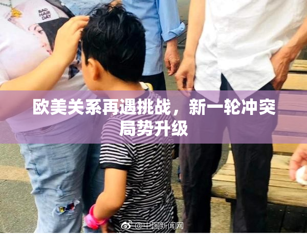 欧美关系再遇挑战，新一轮冲突局势升级