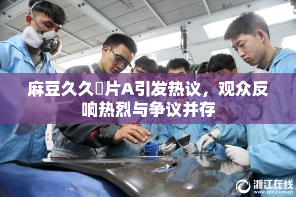 麻豆久久婬片A引发热议，观众反响热烈与争议并存