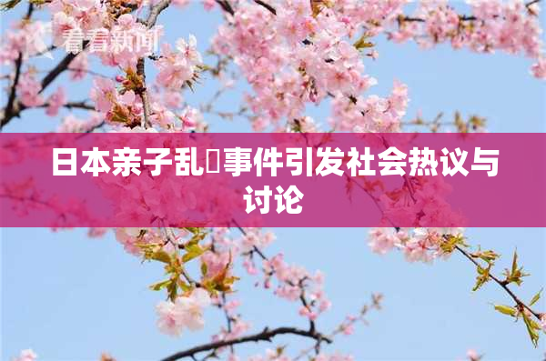 日本亲子乱婬事件引发社会热议与讨论