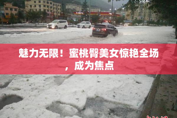 魅力无限！蜜桃臀美女惊艳全场，成为焦点
