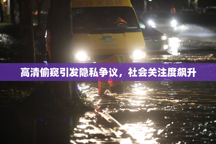 高清偷窥引发隐私争议，社会关注度飙升