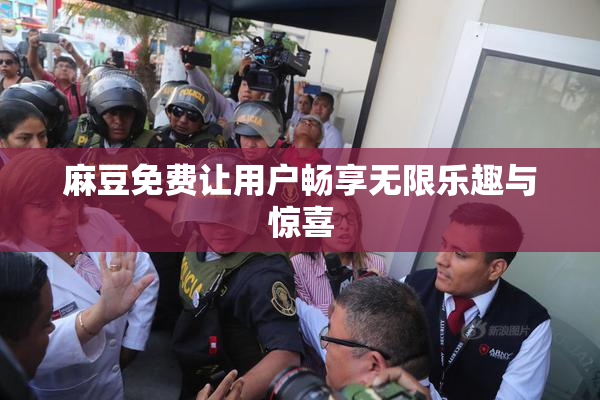 麻豆免费让用户畅享无限乐趣与惊喜