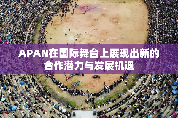 APAN在国际舞台上展现出新的合作潜力与发展机遇