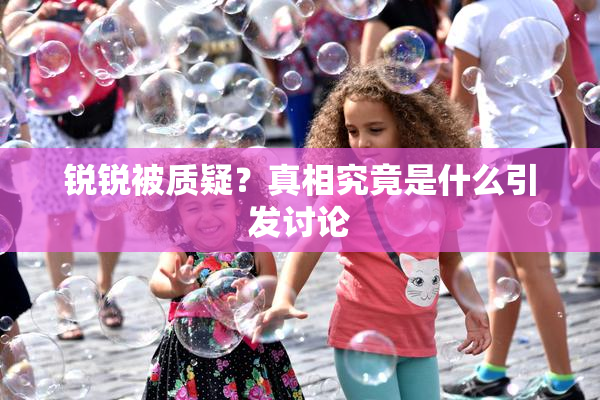 锐锐被质疑？真相究竟是什么引发讨论