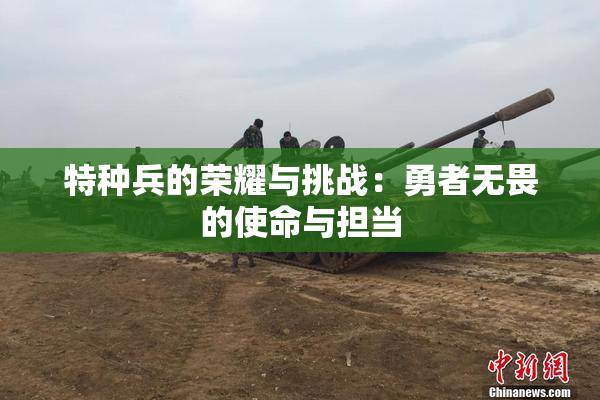 特种兵的荣耀与挑战：勇者无畏的使命与担当