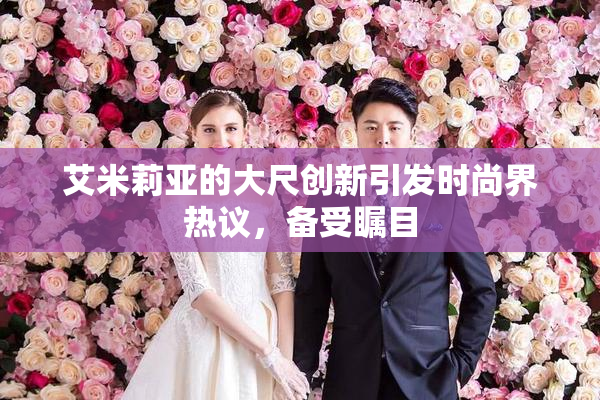 艾米莉亚的大尺创新引发时尚界热议，备受瞩目