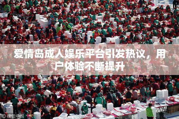 爱情岛成人娱乐平台引发热议，用户体验不断提升