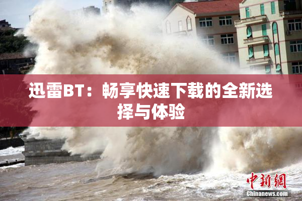 迅雷BT：畅享快速下载的全新选择与体验