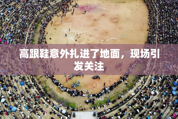 高跟鞋意外扎进了地面，现场引发关注
