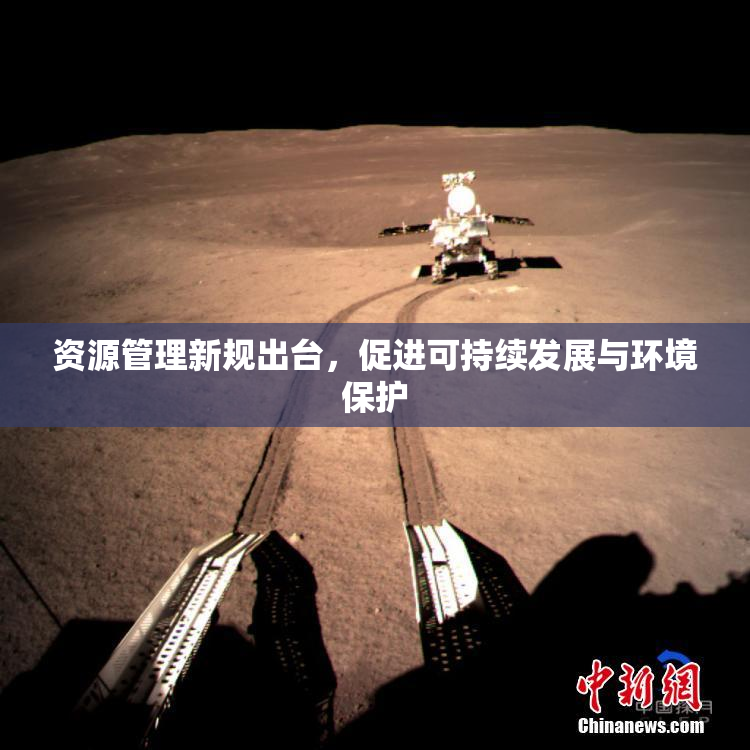 资源管理新规出台，促进可持续发展与环境保护