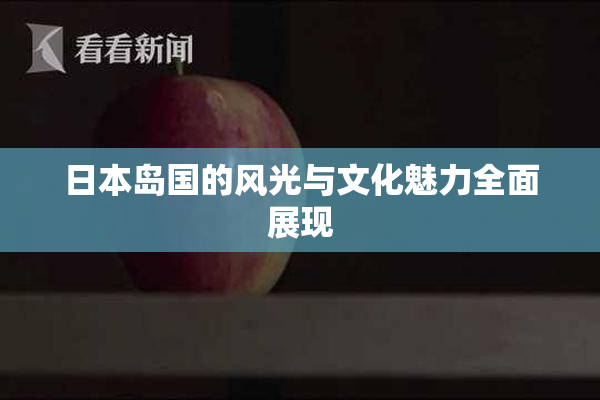 日本岛国的风光与文化魅力全面展现