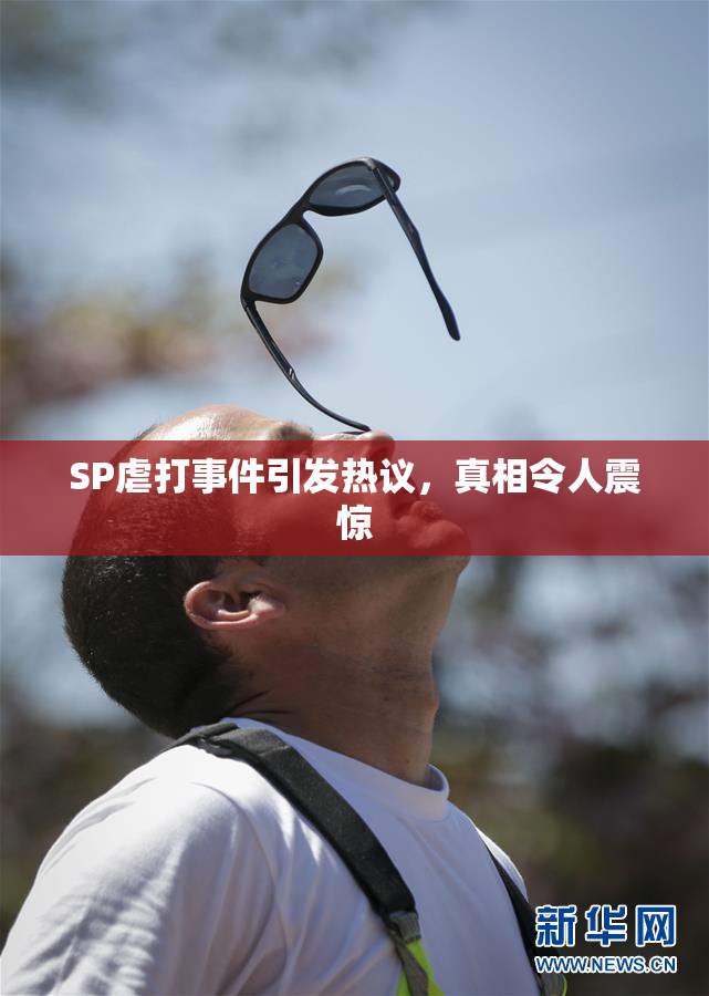 SP虐打事件引发热议，真相令人震惊