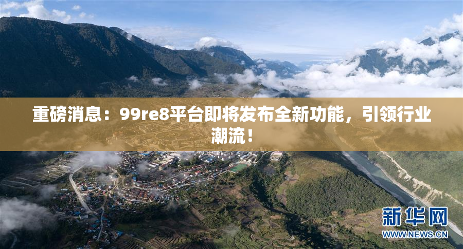 重磅消息：99re8平台即将发布全新功能，引领行业潮流！