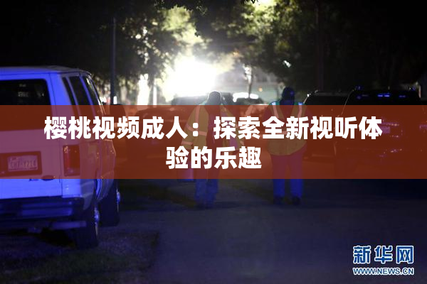 樱桃视频成人：探索全新视听体验的乐趣