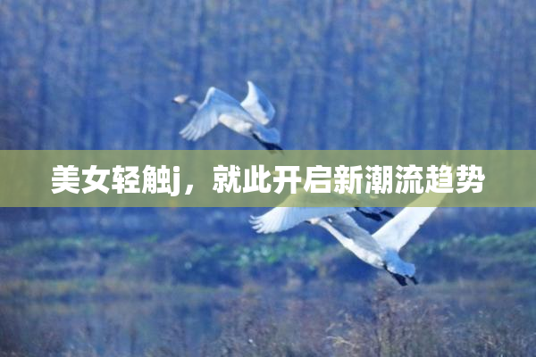 美女轻触j，就此开启新潮流趋势