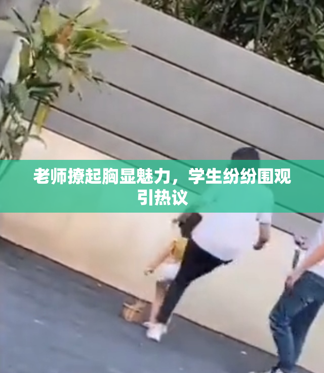 老师撩起胸显魅力，学生纷纷围观引热议