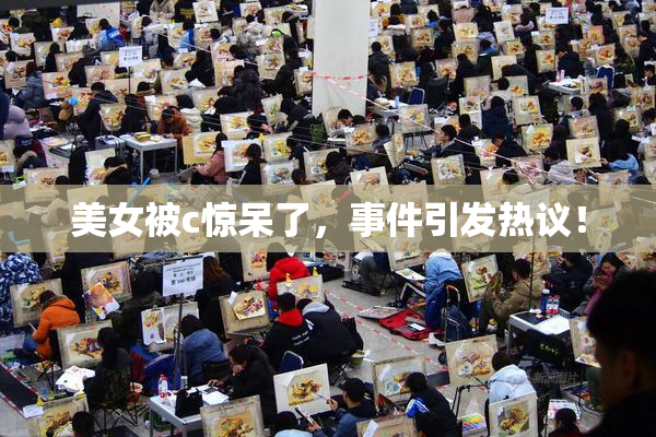 美女被c惊呆了，事件引发热议！