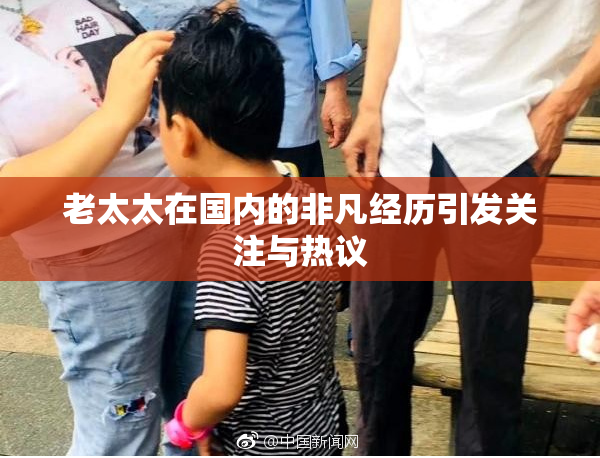 老太太在国内的非凡经历引发关注与热议