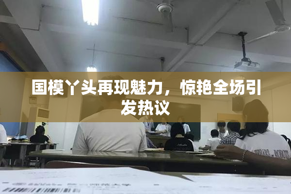 国模丫头再现魅力，惊艳全场引发热议