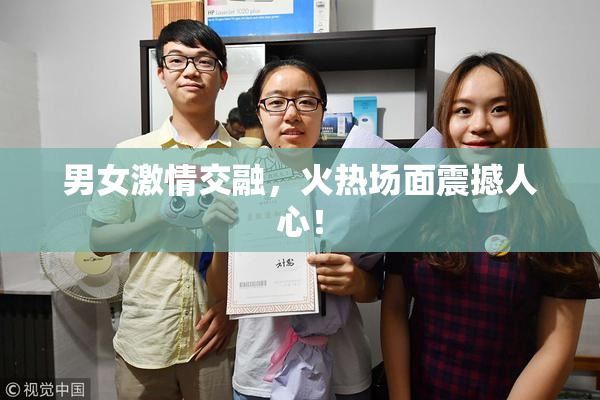 男女激情交融，火热场面震撼人心！