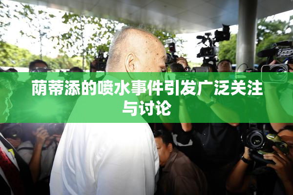 荫蒂添的喷水事件引发广泛关注与讨论