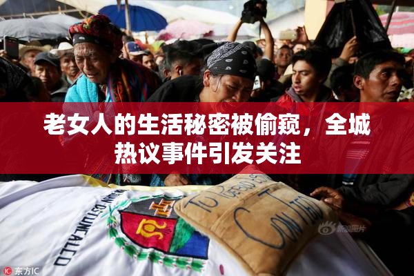 老女人的生活秘密被偷窥，全城热议事件引发关注
