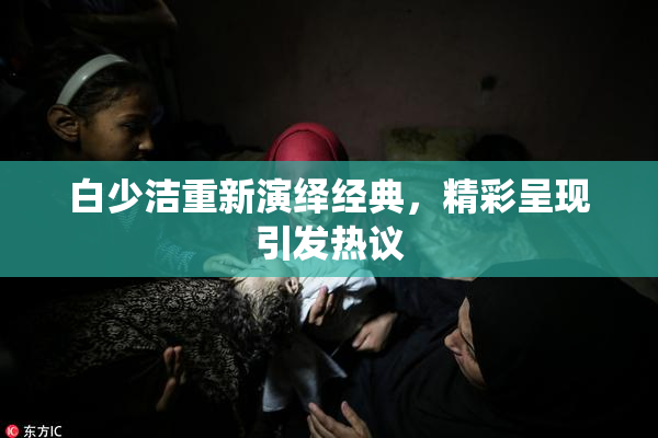 白少洁重新演绎经典，精彩呈现引发热议
