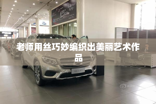 老师用丝巧妙编织出美丽艺术作品