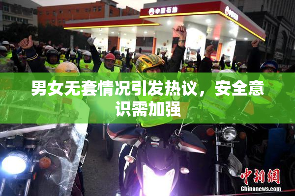 男女无套情况引发热议，安全意识需加强
