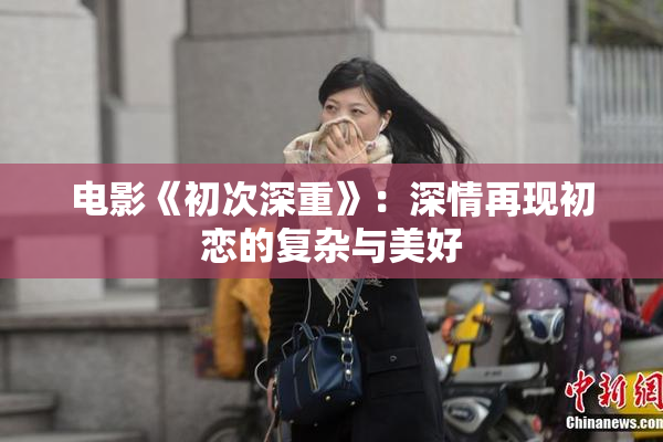 电影《初次深重》：深情再现初恋的复杂与美好